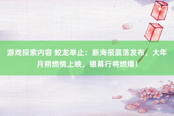 游戏探索内容 蛟龙举止：新海报震荡发布，大年月朔燃情上映，银幕行将燃爆！