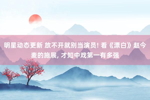 明星动态更新 放不开就别当演员! 看《漂白》赵今麦的施展, 才知中戏第一有多强