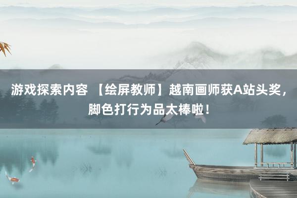 游戏探索内容 【绘屏教师】越南画师获A站头奖，脚色打行为品太棒啦！