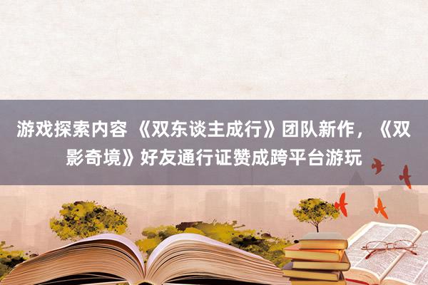 游戏探索内容 《双东谈主成行》团队新作，《双影奇境》好友通行证赞成跨平台游玩