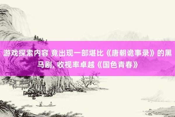 游戏探索内容 竟出现一部堪比《唐朝诡事录》的黑马剧, 收视率卓越《国色青春》