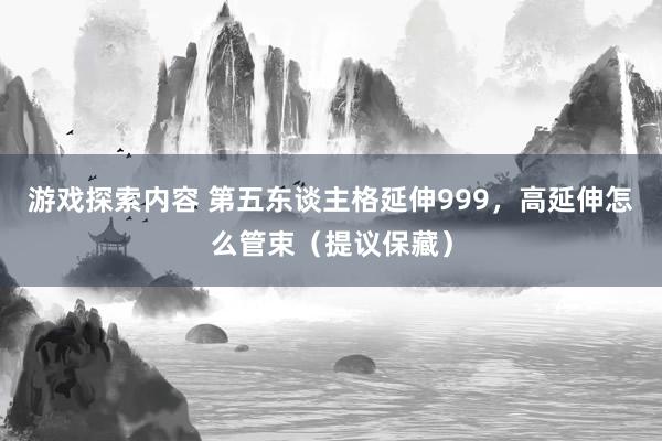 游戏探索内容 第五东谈主格延伸999，高延伸怎么管束（提议保藏）