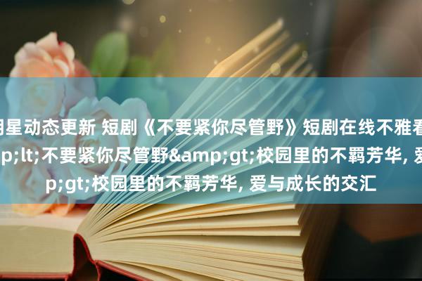 明星动态更新 短剧《不要紧你尽管野》短剧在线不雅看: 全 29 集 &lt;不要紧你尽管野&gt;校园里的不羁芳华, 爱与成长的交汇