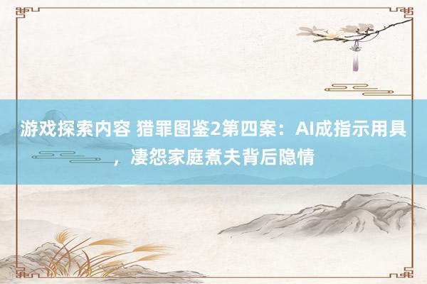 游戏探索内容 猎罪图鉴2第四案：AI成指示用具，凄怨家庭煮夫背后隐情