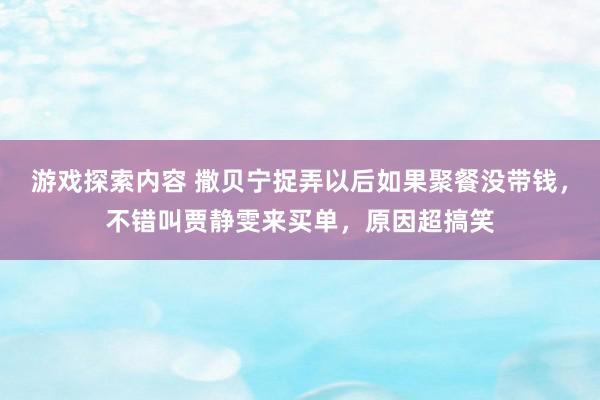 游戏探索内容 撒贝宁捉弄以后如果聚餐没带钱，不错叫贾静雯来买单，原因超搞笑