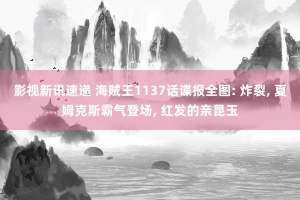 影视新讯速递 海贼王1137话谍报全图: 炸裂, 夏姆克斯霸气登场, 红发的亲昆玉