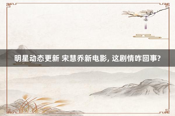 明星动态更新 宋慧乔新电影, 这剧情咋回事?