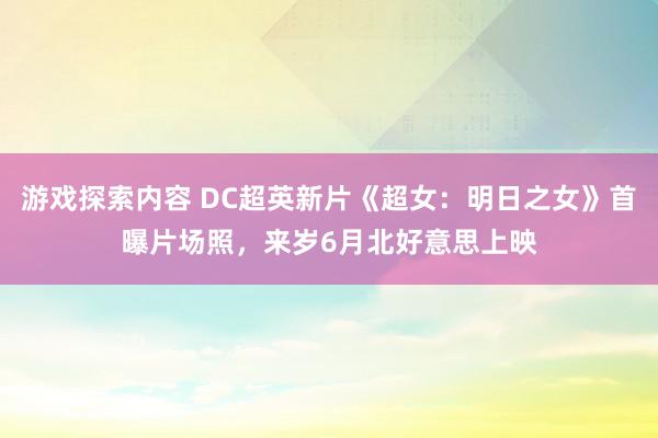 游戏探索内容 DC超英新片《超女：明日之女》首曝片场照，来岁6月北好意思上映