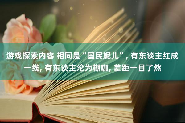 游戏探索内容 相同是“国民妮儿”, 有东谈主红成一线, 有东谈主沦为糊咖, 差距一目了然