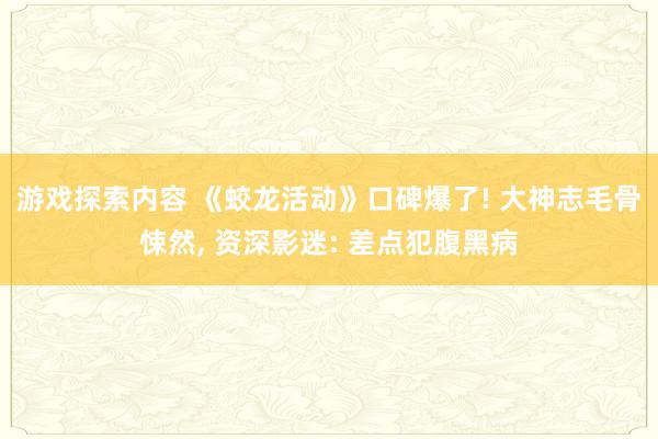 游戏探索内容 《蛟龙活动》口碑爆了! 大神志毛骨悚然, 资深影迷: 差点犯腹黑病