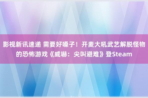 影视新讯速递 需要好嗓子！开麦大吼武艺解脱怪物的恐怖游戏《威嚇：尖叫避难》登Steam