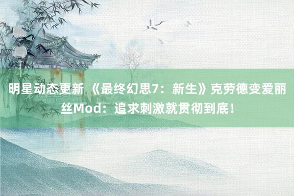 明星动态更新 《最终幻思7：新生》克劳德变爱丽丝Mod：追求刺激就贯彻到底！