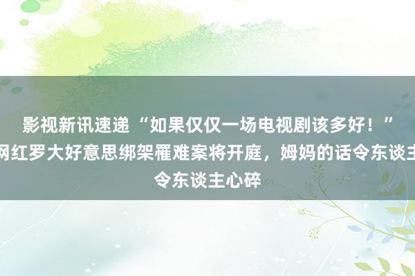 影视新讯速递 “如果仅仅一场电视剧该多好！”百万网红罗大好意思绑架罹难案将开庭，姆妈的话令东谈主心碎