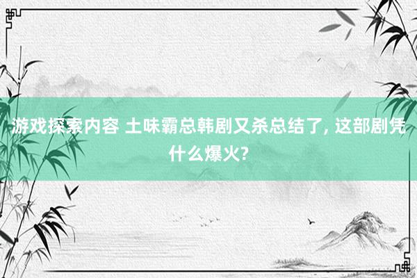 游戏探索内容 土味霸总韩剧又杀总结了, 这部剧凭什么爆火?