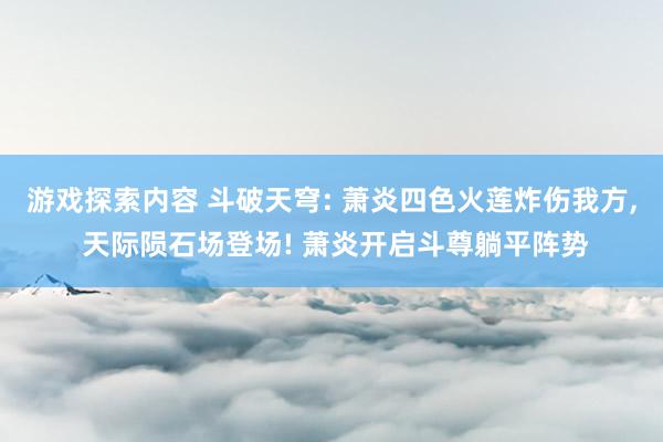 游戏探索内容 斗破天穹: 萧炎四色火莲炸伤我方, 天际陨石场登场! 萧炎开启斗尊躺平阵势