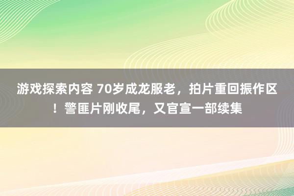 游戏探索内容 70岁成龙服老，拍片重回振作区！警匪片刚收尾，又官宣一部续集