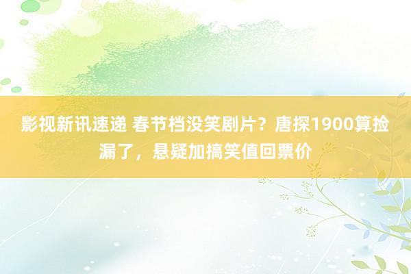 影视新讯速递 春节档没笑剧片？唐探1900算捡漏了，悬疑加搞笑值回票价