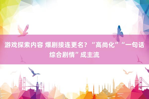 游戏探索内容 爆剧接连更名？“高尚化”“一句话综合剧情”成主流