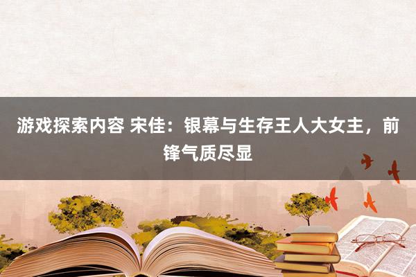 游戏探索内容 宋佳：银幕与生存王人大女主，前锋气质尽显