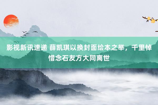 影视新讯速递 薛凯琪以换封面绘本之举，千里悼惜念石友方大同离世