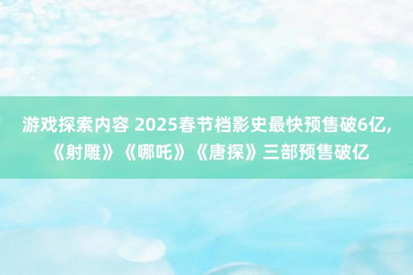 游戏探索内容 2025春节档影史最快预售破6亿, 《射雕》《哪吒》《唐探》三部预售破亿