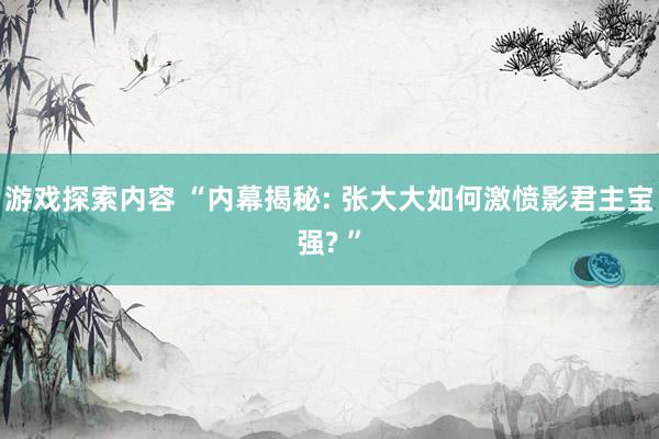 游戏探索内容 “内幕揭秘: 张大大如何激愤影君主宝强? ”