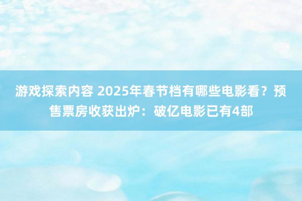 游戏探索内容 2025年春节档有哪些电影看？预售票房收获出炉：破亿电影已有4部