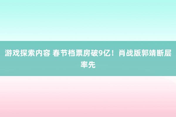 游戏探索内容 春节档票房破9亿！肖战版郭靖断层率先