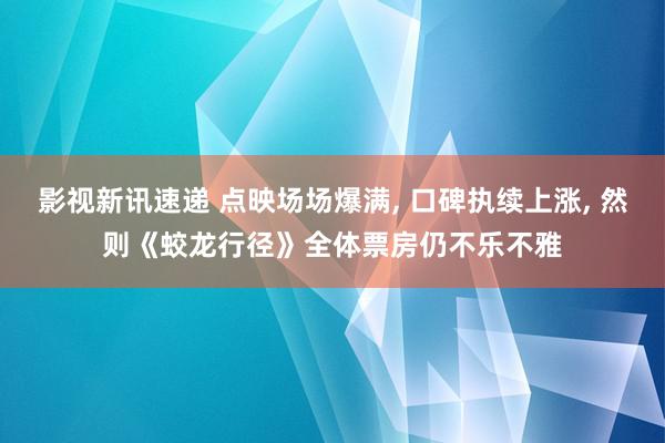 影视新讯速递 点映场场爆满, 口碑执续上涨, 然则《蛟龙行径》全体票房仍不乐不雅