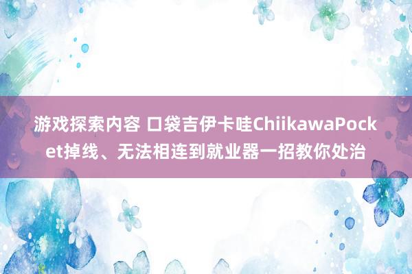 游戏探索内容 口袋吉伊卡哇ChiikawaPocket掉线、无法相连到就业器一招教你处治