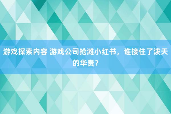 游戏探索内容 游戏公司抢滩小红书，谁接住了泼天的华贵？