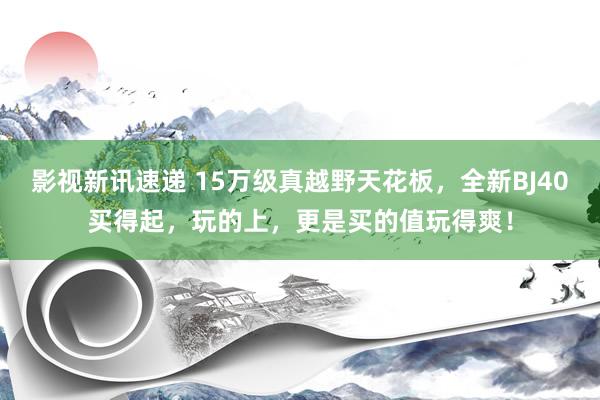 影视新讯速递 15万级真越野天花板，全新BJ40买得起，玩的上，更是买的值玩得爽！