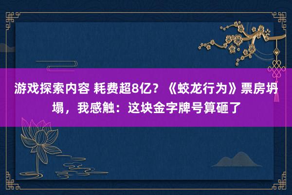 游戏探索内容 耗费超8亿？《蛟龙行为》票房坍塌，我感触：这块金字牌号算砸了