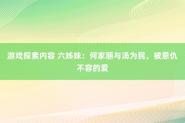 游戏探索内容 六姊妹：何家丽与汤为民，被恩仇不容的爱