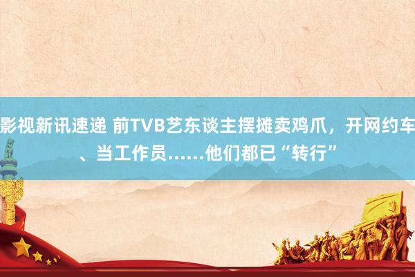 影视新讯速递 前TVB艺东谈主摆摊卖鸡爪，开网约车、当工作员......他们都已“转行”