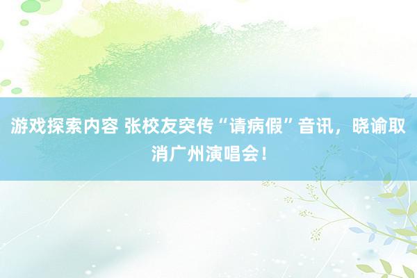 游戏探索内容 张校友突传“请病假”音讯，晓谕取消广州演唱会！