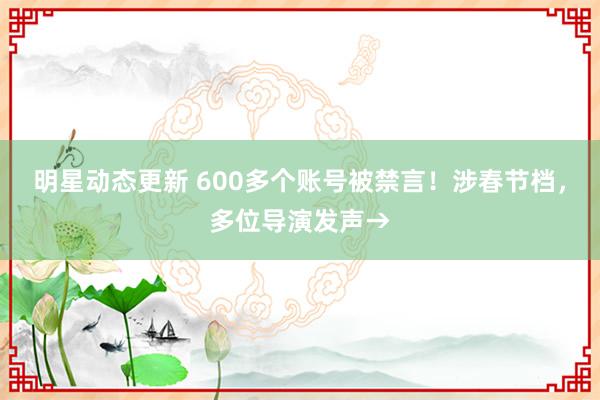 明星动态更新 600多个账号被禁言！涉春节档，多位导演发声→