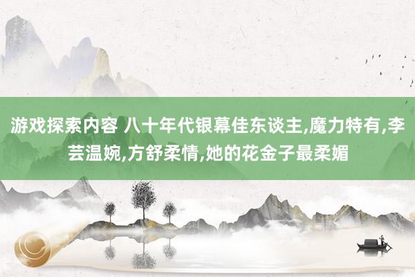 游戏探索内容 八十年代银幕佳东谈主,魔力特有,李芸温婉,方舒柔情,她的花金子最柔媚