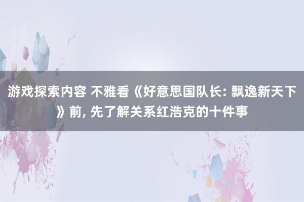 游戏探索内容 不雅看《好意思国队长: 飘逸新天下》前, 先了解关系红浩克的十件事