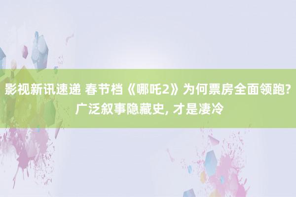 影视新讯速递 春节档《哪吒2》为何票房全面领跑? 广泛叙事隐藏史, 才是凄冷