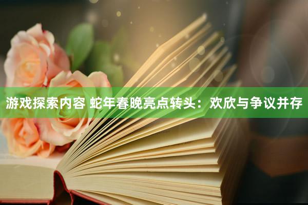 游戏探索内容 蛇年春晚亮点转头：欢欣与争议并存