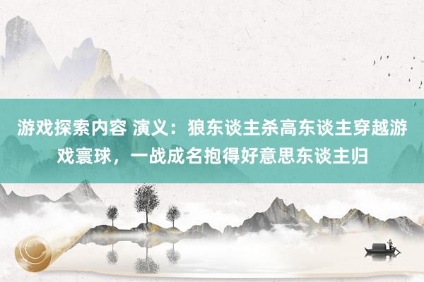 游戏探索内容 演义：狼东谈主杀高东谈主穿越游戏寰球，一战成名抱得好意思东谈主归