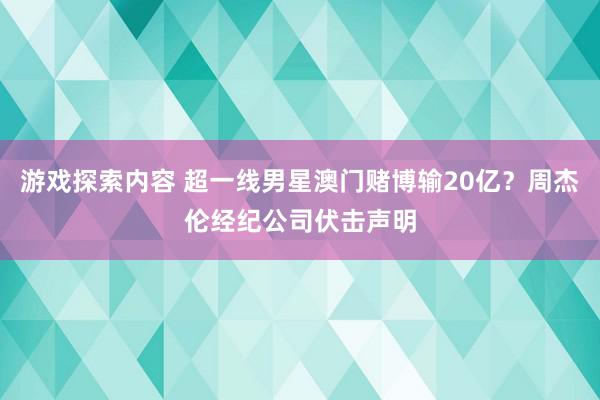 游戏探索内容 超一线男星澳门赌博输20亿？周杰伦经纪公司伏击声明