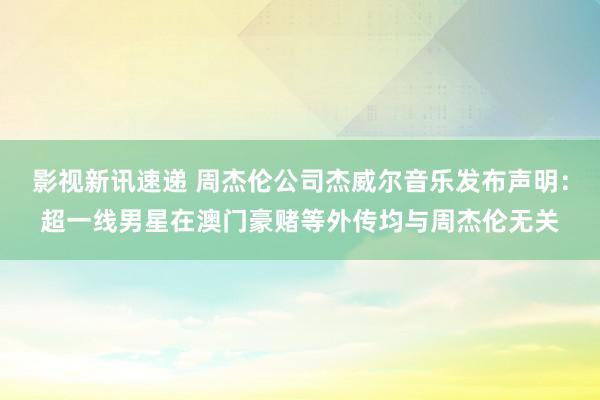 影视新讯速递 周杰伦公司杰威尔音乐发布声明：超一线男星在澳门豪赌等外传均与周杰伦无关