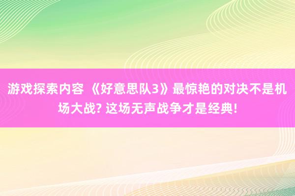 游戏探索内容 《好意思队3》最惊艳的对决不是机场大战? 这场无声战争才是经典!