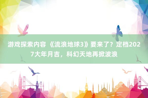 游戏探索内容 《流浪地球3》要来了？定档2027大年月吉，科幻天地再掀波浪