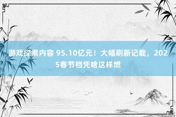 游戏探索内容 95.10亿元！大幅刷新记载，2025春节档凭啥这样燃