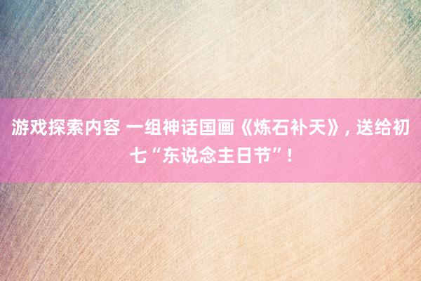 游戏探索内容 一组神话国画《炼石补天》, 送给初七“东说念主日节”!