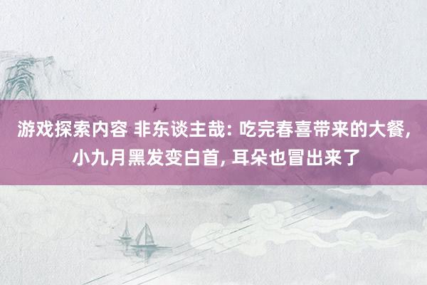 游戏探索内容 非东谈主哉: 吃完春喜带来的大餐, 小九月黑发变白首, 耳朵也冒出来了