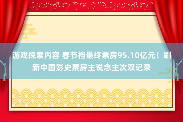 游戏探索内容 春节档最终票房95.10亿元！刷新中国影史票房主说念主次双记录